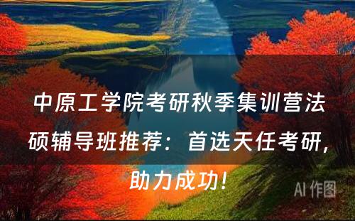 中原工学院考研秋季集训营法硕辅导班推荐：首选天任考研，助力成功！
