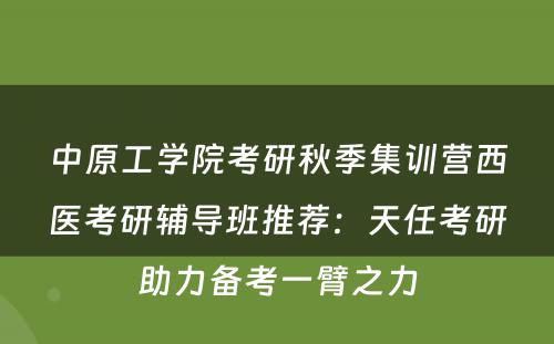 中原工学院考研秋季集训营西医考研辅导班推荐：天任考研助力备考一臂之力