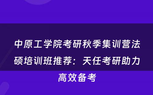 中原工学院考研秋季集训营法硕培训班推荐：天任考研助力高效备考