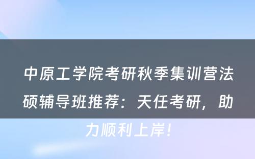 中原工学院考研秋季集训营法硕辅导班推荐：天任考研，助力顺利上岸！