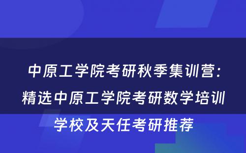 中原工学院考研秋季集训营：精选中原工学院考研数学培训学校及天任考研推荐