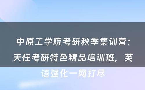中原工学院考研秋季集训营：天任考研特色精品培训班，英语强化一网打尽