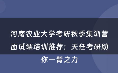 河南农业大学考研秋季集训营面试课培训推荐：天任考研助你一臂之力