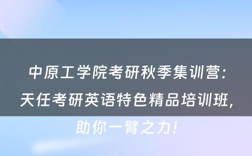 中原工学院考研秋季集训营：天任考研英语特色精品培训班，助你一臂之力！