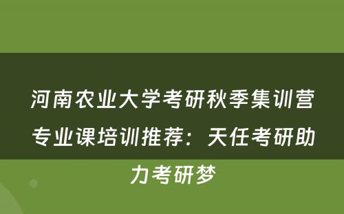 河南农业大学考研秋季集训营专业课培训推荐：天任考研助力考研梦