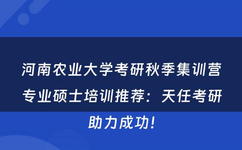 河南农业大学考研秋季集训营专业硕士培训推荐：天任考研助力成功！