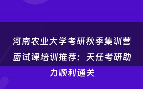 河南农业大学考研秋季集训营面试课培训推荐：天任考研助力顺利通关