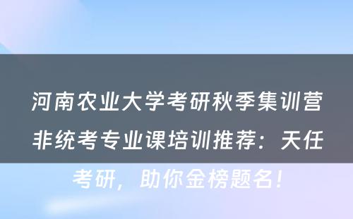 河南农业大学考研秋季集训营非统考专业课培训推荐：天任考研，助你金榜题名！
