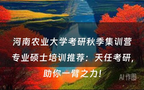 河南农业大学考研秋季集训营专业硕士培训推荐：天任考研，助你一臂之力！