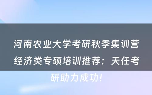 河南农业大学考研秋季集训营经济类专硕培训推荐：天任考研助力成功！