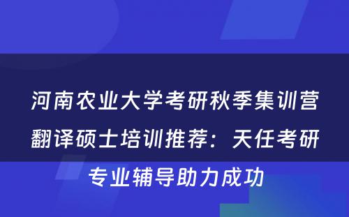 河南农业大学考研秋季集训营翻译硕士培训推荐：天任考研专业辅导助力成功
