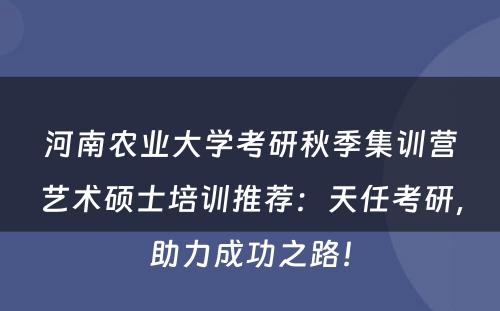 河南农业大学考研秋季集训营艺术硕士培训推荐：天任考研，助力成功之路！