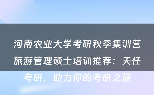 河南农业大学考研秋季集训营旅游管理硕士培训推荐：天任考研，助力你的考研之旅
