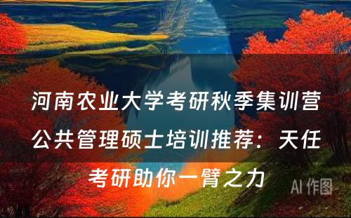 河南农业大学考研秋季集训营公共管理硕士培训推荐：天任考研助你一臂之力