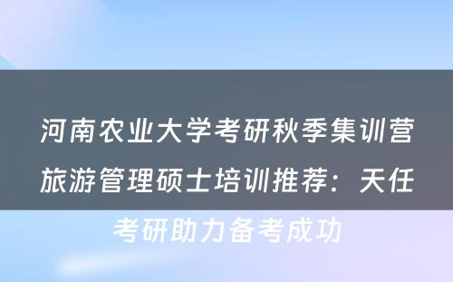 河南农业大学考研秋季集训营旅游管理硕士培训推荐：天任考研助力备考成功
