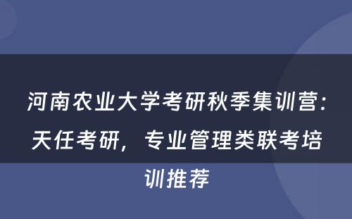 河南农业大学考研秋季集训营：天任考研，专业管理类联考培训推荐