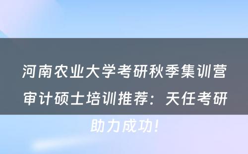 河南农业大学考研秋季集训营审计硕士培训推荐：天任考研助力成功！