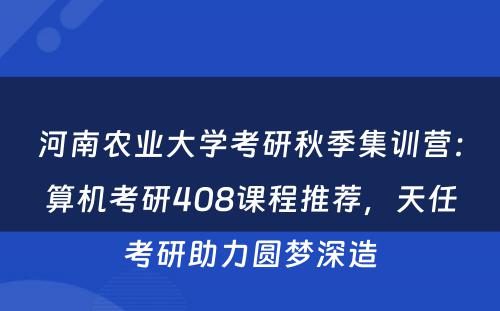 河南农业大学考研秋季集训营：算机考研408课程推荐，天任考研助力圆梦深造