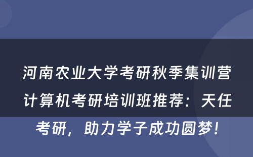 河南农业大学考研秋季集训营计算机考研培训班推荐：天任考研，助力学子成功圆梦！