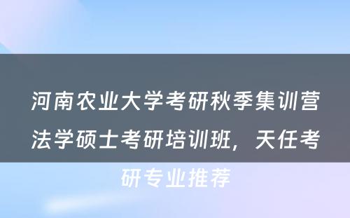 河南农业大学考研秋季集训营法学硕士考研培训班，天任考研专业推荐
