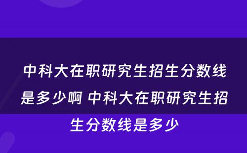 中科大在职研究生招生分数线是多少啊 中科大在职研究生招生分数线是多少