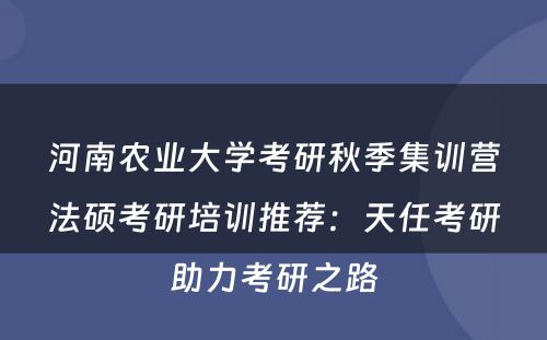 河南农业大学考研秋季集训营法硕考研培训推荐：天任考研助力考研之路