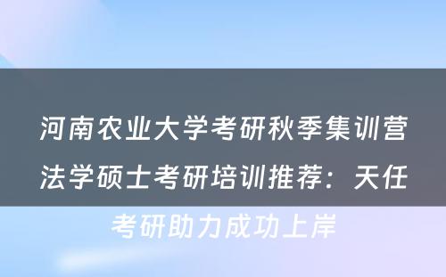 河南农业大学考研秋季集训营法学硕士考研培训推荐：天任考研助力成功上岸