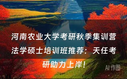 河南农业大学考研秋季集训营法学硕士培训班推荐：天任考研助力上岸！