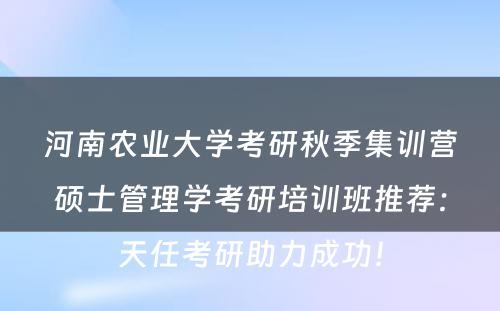 河南农业大学考研秋季集训营硕士管理学考研培训班推荐：天任考研助力成功！