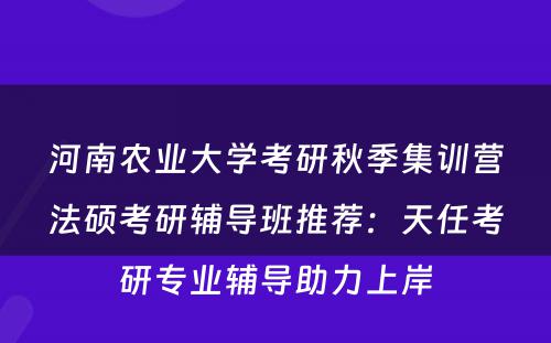 河南农业大学考研秋季集训营法硕考研辅导班推荐：天任考研专业辅导助力上岸