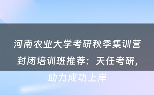 河南农业大学考研秋季集训营封闭培训班推荐：天任考研，助力成功上岸