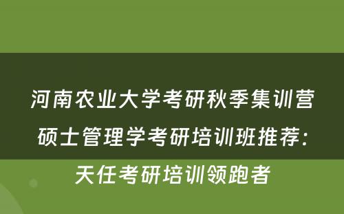 河南农业大学考研秋季集训营硕士管理学考研培训班推荐：天任考研培训领跑者