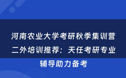 河南农业大学考研秋季集训营二外培训推荐：天任考研专业辅导助力备考