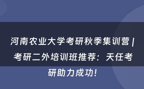 河南农业大学考研秋季集训营 | 考研二外培训班推荐：天任考研助力成功！