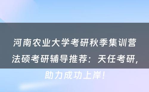 河南农业大学考研秋季集训营法硕考研辅导推荐：天任考研，助力成功上岸！