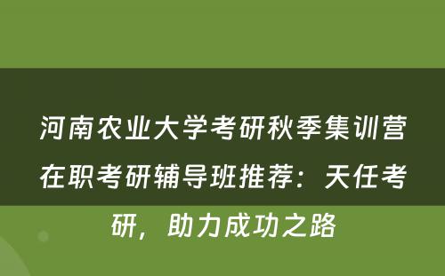 河南农业大学考研秋季集训营在职考研辅导班推荐：天任考研，助力成功之路