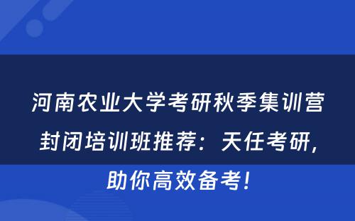 河南农业大学考研秋季集训营封闭培训班推荐：天任考研，助你高效备考！