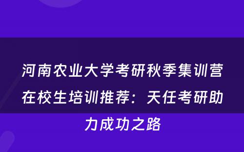 河南农业大学考研秋季集训营在校生培训推荐：天任考研助力成功之路