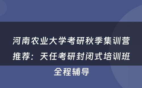河南农业大学考研秋季集训营推荐：天任考研封闭式培训班全程辅导