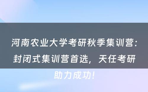 河南农业大学考研秋季集训营：封闭式集训营首选，天任考研助力成功！