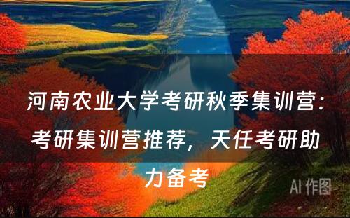 河南农业大学考研秋季集训营：考研集训营推荐，天任考研助力备考