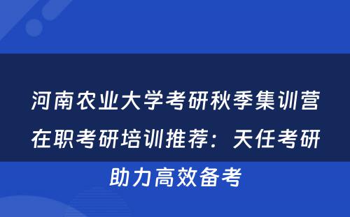 河南农业大学考研秋季集训营在职考研培训推荐：天任考研助力高效备考