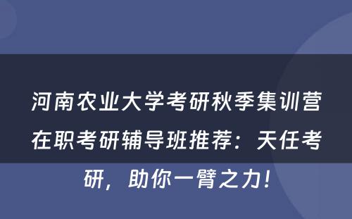 河南农业大学考研秋季集训营在职考研辅导班推荐：天任考研，助你一臂之力！