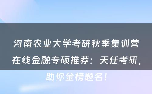 河南农业大学考研秋季集训营在线金融专硕推荐：天任考研，助你金榜题名！