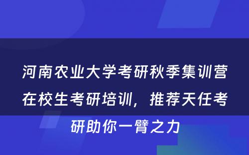 河南农业大学考研秋季集训营在校生考研培训，推荐天任考研助你一臂之力