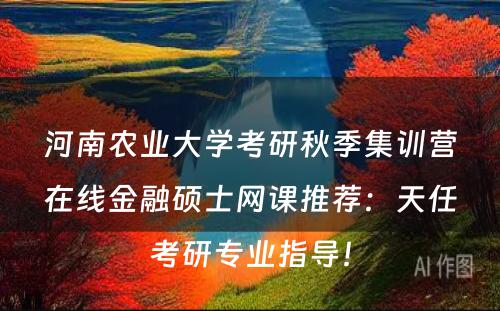 河南农业大学考研秋季集训营在线金融硕士网课推荐：天任考研专业指导！