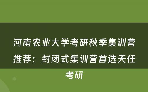 河南农业大学考研秋季集训营推荐：封闭式集训营首选天任考研