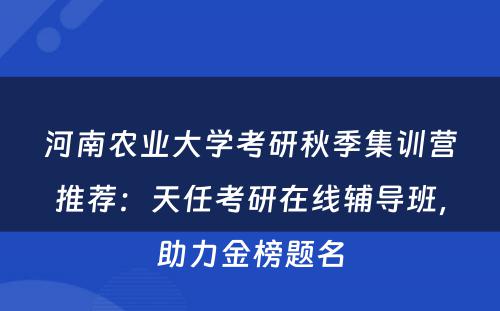 河南农业大学考研秋季集训营推荐：天任考研在线辅导班，助力金榜题名