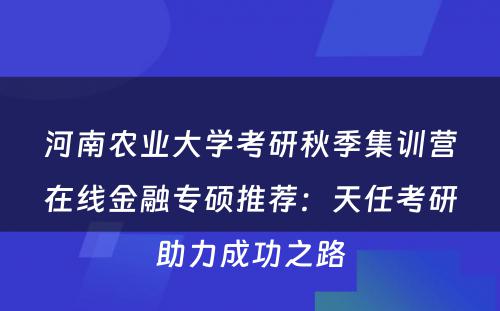 河南农业大学考研秋季集训营在线金融专硕推荐：天任考研助力成功之路
