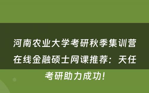 河南农业大学考研秋季集训营在线金融硕士网课推荐：天任考研助力成功！